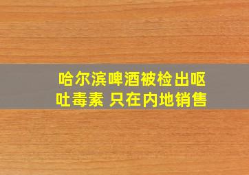 哈尔滨啤酒被检出呕吐毒素 只在内地销售